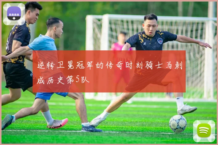 逆转卫冕冠军的传奇时刻骑士马刺成历史第5队