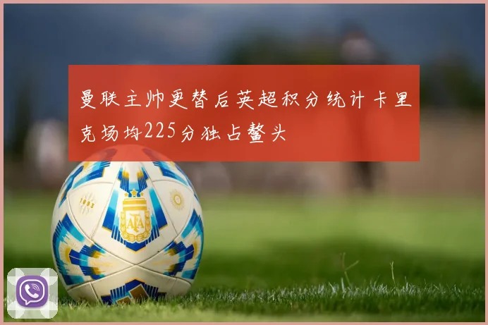 曼联主帅更替后英超积分统计卡里克场均225分独占鳌头