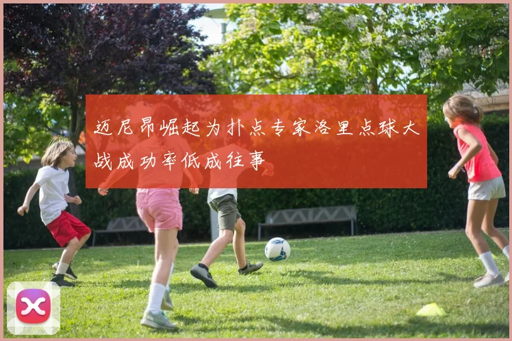 迈尼昂崛起为扑点专家洛里点球大战成功率低成往事