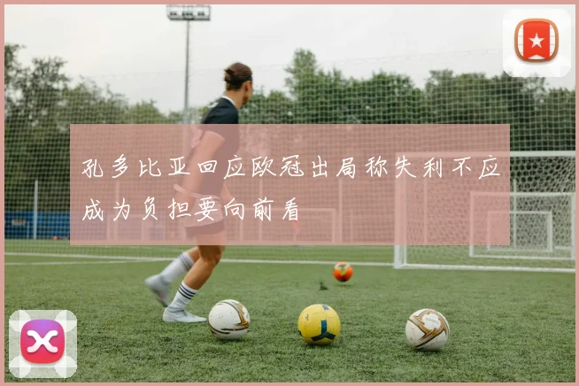 孔多比亚回应欧冠出局称失利不应成为负担要向前看