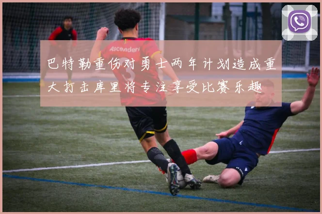 巴特勒重伤对勇士两年计划造成重大打击库里将专注享受比赛乐趣