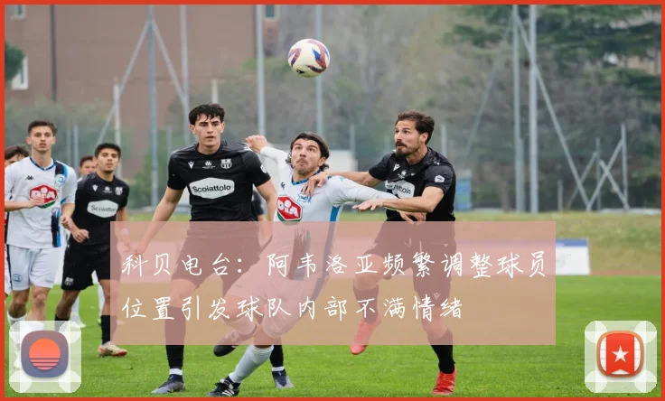科贝电台：阿韦洛亚频繁调整球员位置引发球队内部不满情绪