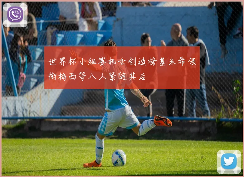 世界杯小组赛机会创造榜基米希领衔梅西等八人紧随其后