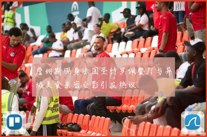 詹姆斯现身法国圣特罗佩餐厅与异域美食亲密合影引发热议