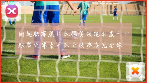 闽超联赛厦门队强势领跑狂轰十六球零失球南平队全败垫底无进球