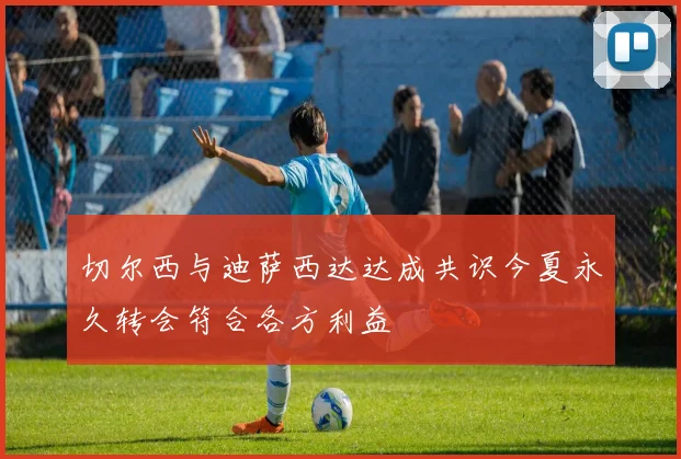 切尔西与迪萨西达达成共识今夏永久转会符合各方利益
