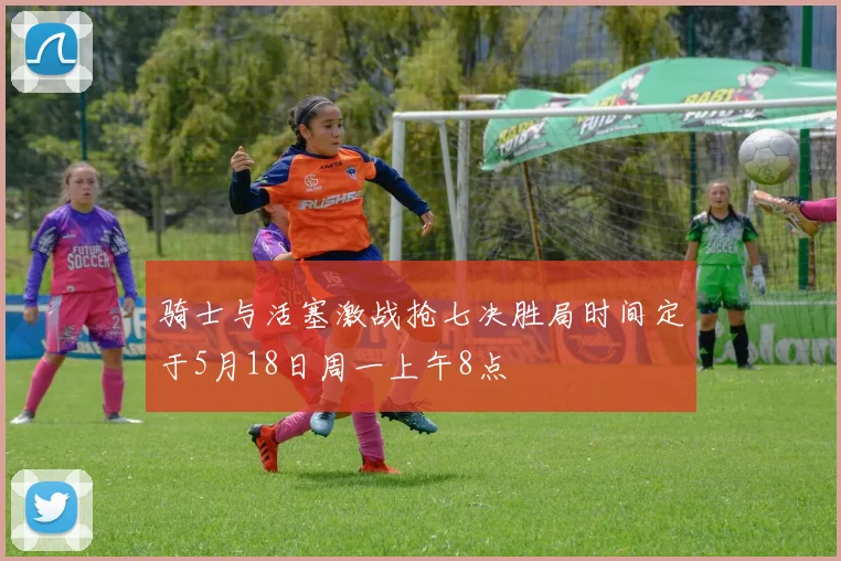 骑士与活塞激战抢七决胜局时间定于5月18日周一上午8点