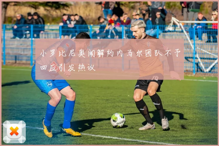 小罗比尼奥闹解约内马尔团队不予回应引发热议