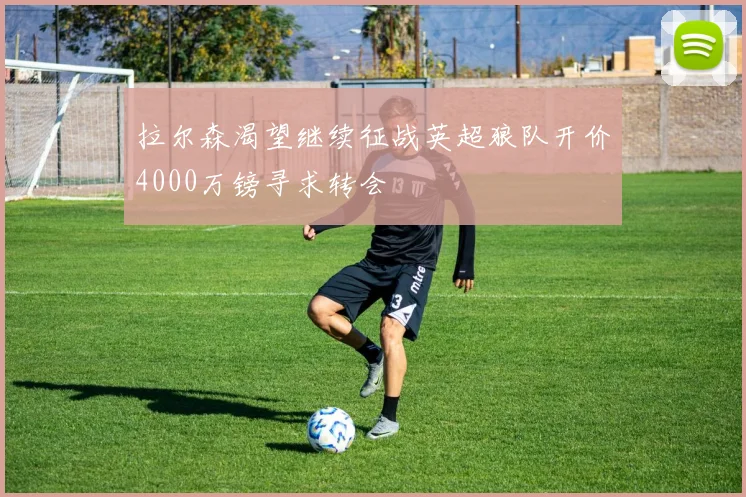 拉尔森渴望继续征战英超狼队开价4000万镑寻求转会
