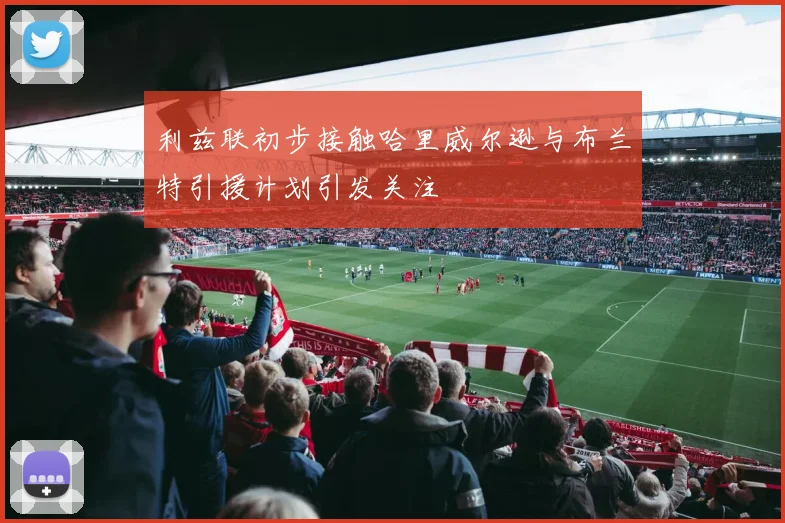 利兹联初步接触哈里威尔逊与布兰特引援计划引发关注