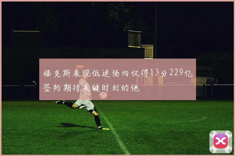 福克斯表现低迷场均仅得13分229亿签约期待关键时刻的他