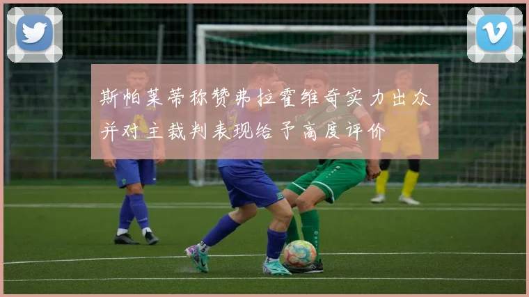 斯帕莱蒂称赞弗拉霍维奇实力出众并对主裁判表现给予高度评价