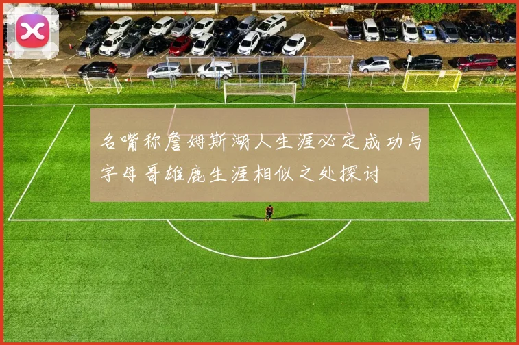名嘴称詹姆斯湖人生涯必定成功与字母哥雄鹿生涯相似之处探讨