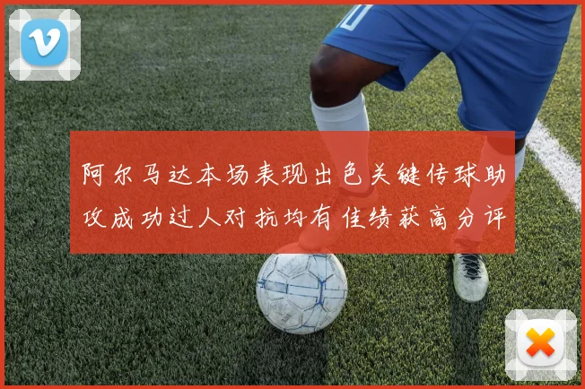 阿尔马达本场表现出色关键传球助攻成功过人对抗均有佳绩获高分评价