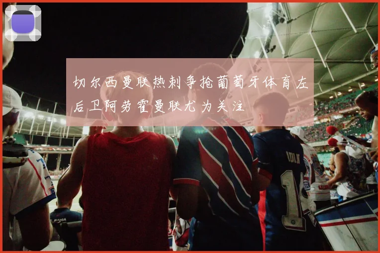 切尔西曼联热刺争抢葡萄牙体育左后卫阿劳霍曼联尤为关注