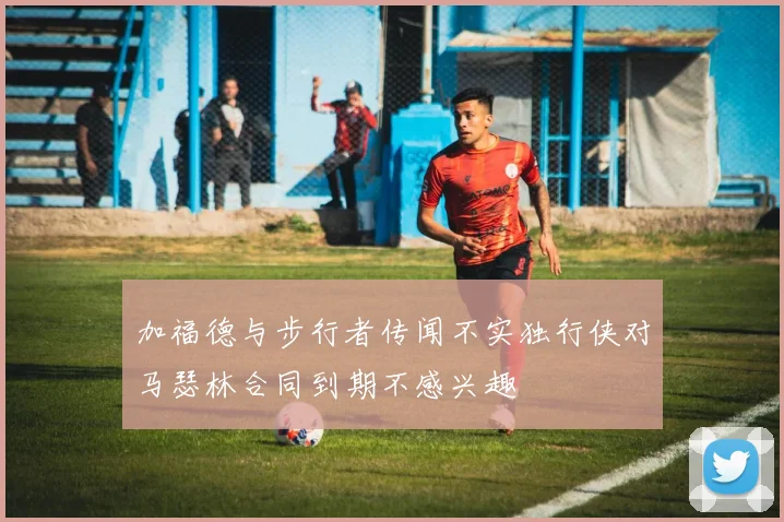 加福德与步行者传闻不实独行侠对马瑟林合同到期不感兴趣