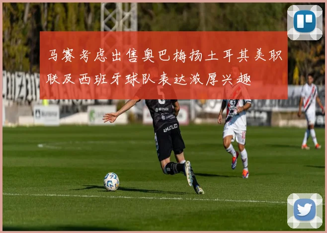 马赛考虑出售奥巴梅扬土耳其美职联及西班牙球队表达浓厚兴趣
