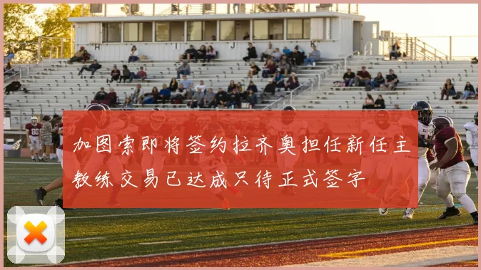 加图索即将签约拉齐奥担任新任主教练交易已达成只待正式签字