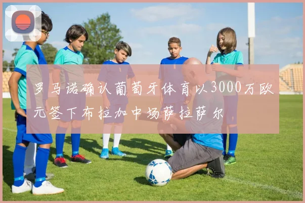 罗马诺确认葡萄牙体育以3000万欧元签下布拉加中场萨拉萨尔