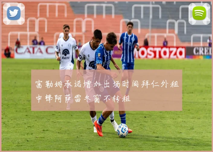 富勒姆承诺增加出场时间拜仁外租中锋阿萨雷冬窗不转租