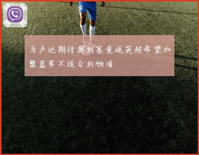 马卢达期待奥利塞重返英超希望加盟蓝军不适合利物浦