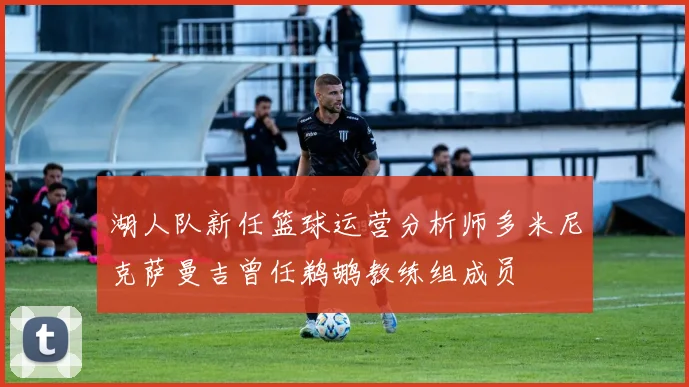 湖人队新任篮球运营分析师多米尼克萨曼吉曾任鹈鹕教练组成员