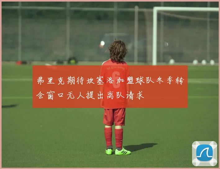 弗里克期待坎塞洛加盟球队冬季转会窗口无人提出离队请求