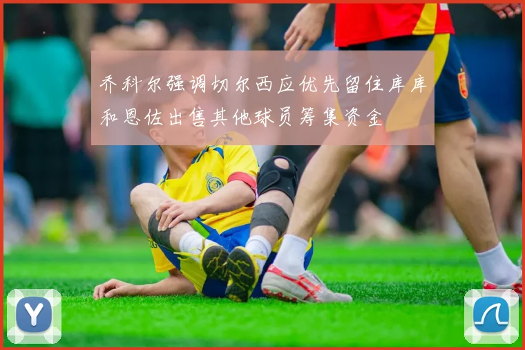 乔科尔强调切尔西应优先留住库库和恩佐出售其他球员筹集资金