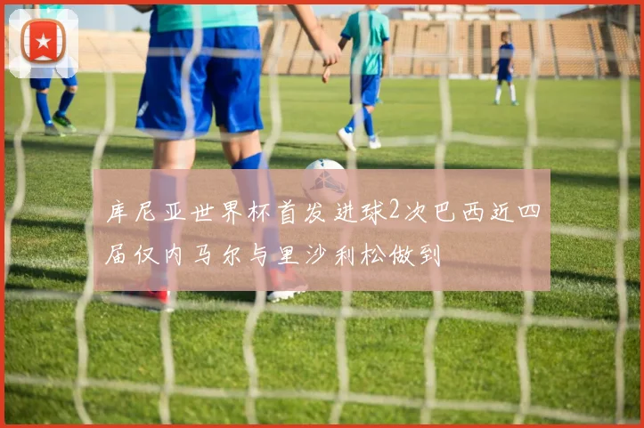 库尼亚世界杯首发进球2次巴西近四届仅内马尔与里沙利松做到