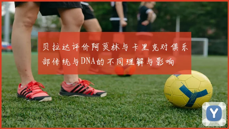 贝拉达评价阿莫林与卡里克对俱乐部传统与DNA的不同理解与影响