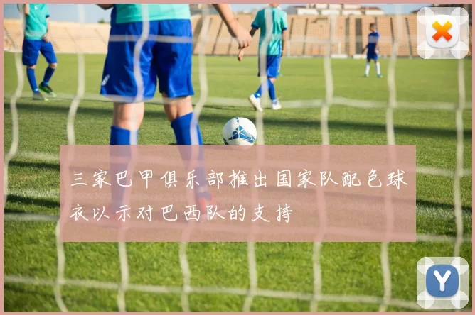三家巴甲俱乐部推出国家队配色球衣以示对巴西队的支持