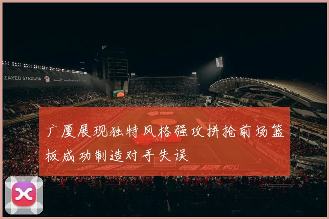 广厦展现独特风格强攻拼抢前场篮板成功制造对手失误