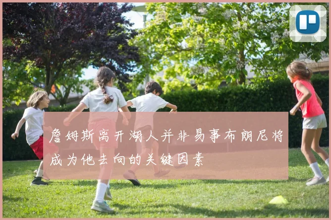 詹姆斯离开湖人并非易事布朗尼将成为他去向的关键因素