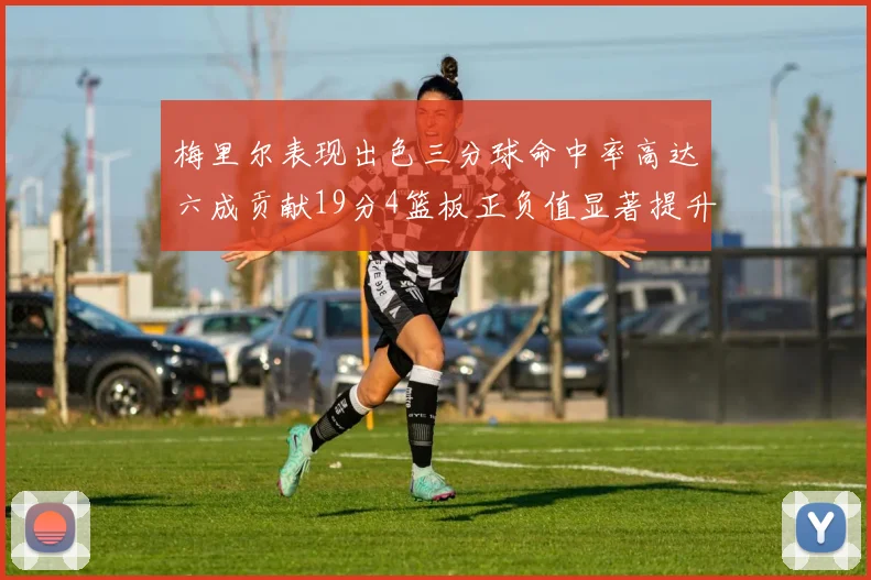 梅里尔表现出色三分球命中率高达六成贡献19分4篮板正负值显著提升