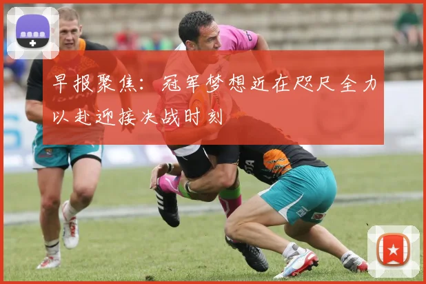 早报聚焦：冠军梦想近在咫尺全力以赴迎接决战时刻