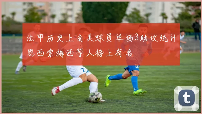 法甲历史上南美球员单场3助攻统计恩西索梅西等人榜上有名