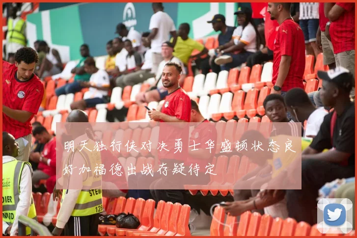 明天独行侠对决勇士华盛顿状态良好加福德出战存疑待定