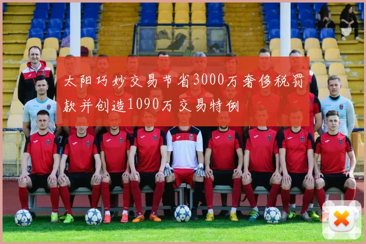 太阳巧妙交易节省3000万奢侈税罚款并创造1090万交易特例
