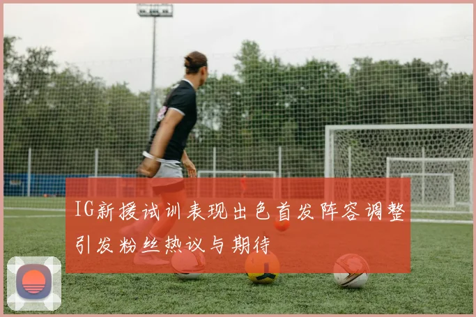 IG新援试训表现出色首发阵容调整引发粉丝热议与期待