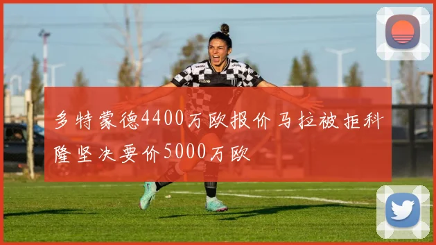 多特蒙德4400万欧报价马拉被拒科隆坚决要价5000万欧